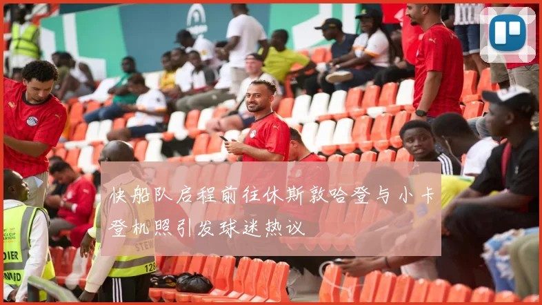 快船队启程前往休斯敦哈登与小卡登机照引发球迷热议