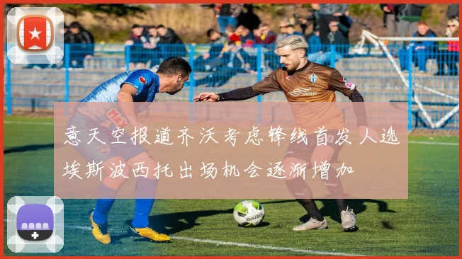 意天空报道齐沃考虑锋线首发人选埃斯波西托出场机会逐渐增加