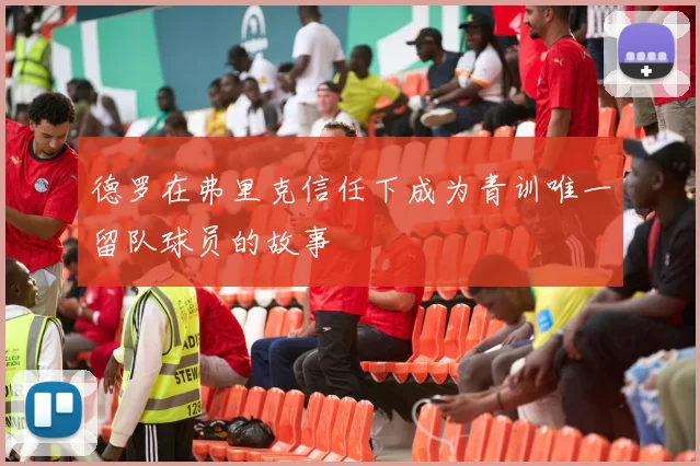 德罗在弗里克信任下成为青训唯一留队球员的故事