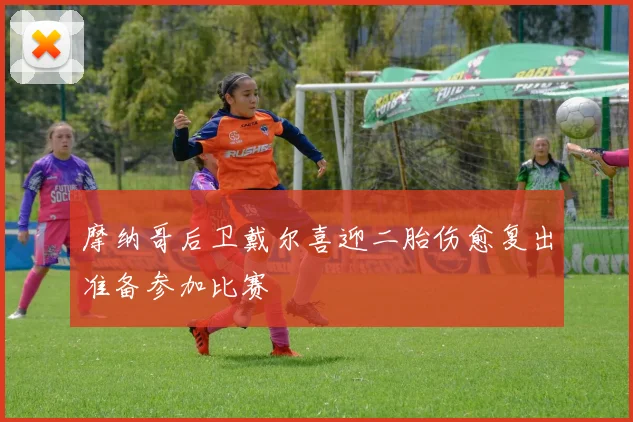 摩纳哥后卫戴尔喜迎二胎伤愈复出准备参加比赛