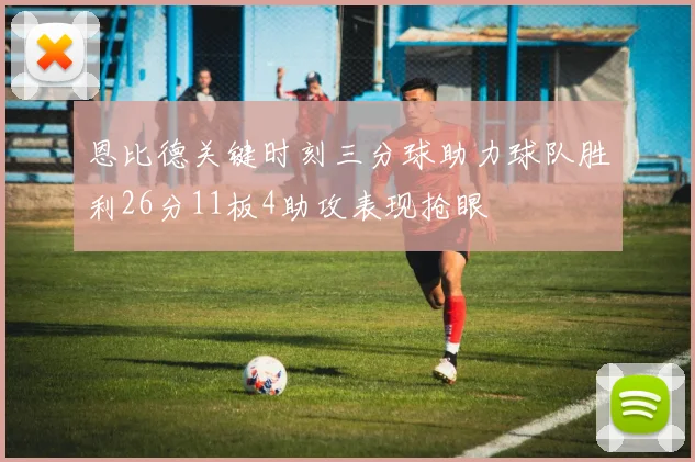 恩比德关键时刻三分球助力球队胜利26分11板4助攻表现抢眼