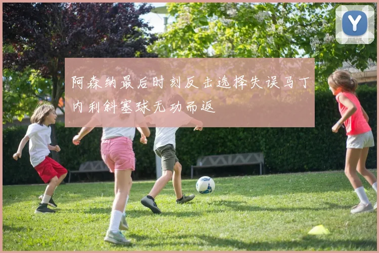 阿森纳最后时刻反击选择失误马丁内利斜塞球无功而返