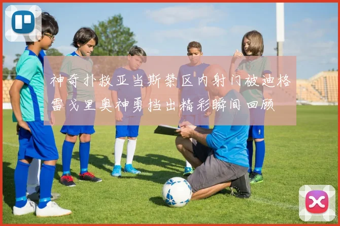 神奇扑救亚当斯禁区内射门被迪格雷戈里奥神勇挡出精彩瞬间回顾