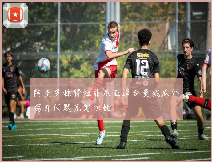 阿圭罗称赞拉菲尼亚适合曼城瓜帅离开问题无需担忧