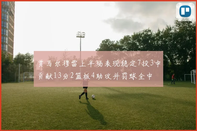 贾马尔穆雷上半场表现稳定7投3中贡献13分2篮板4助攻并罚球全中