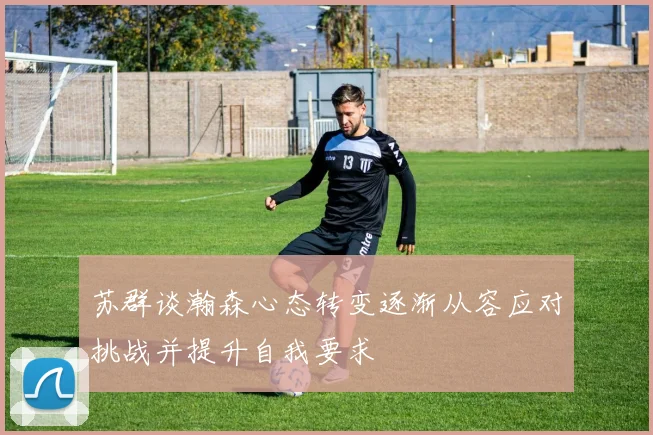 苏群谈瀚森心态转变逐渐从容应对挑战并提升自我要求
