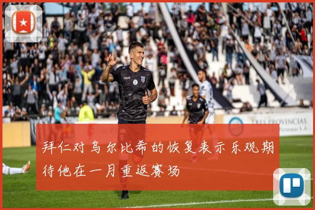 拜仁对乌尔比希的恢复表示乐观期待他在一月重返赛场