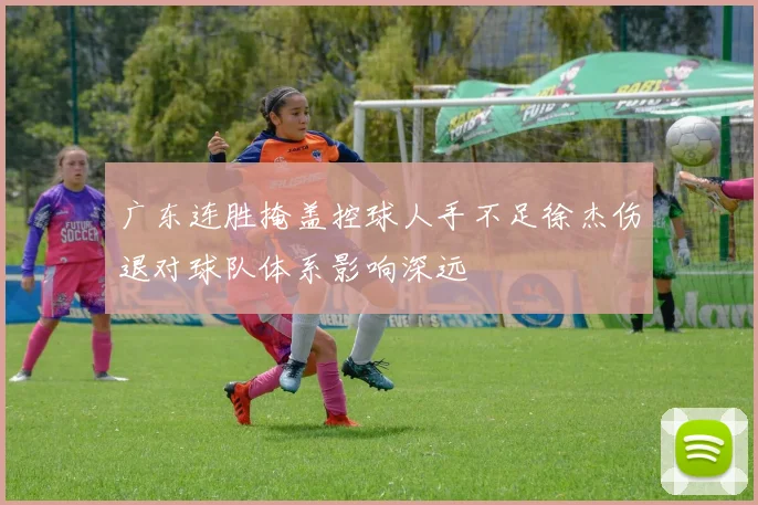 广东连胜掩盖控球人手不足徐杰伤退对球队体系影响深远