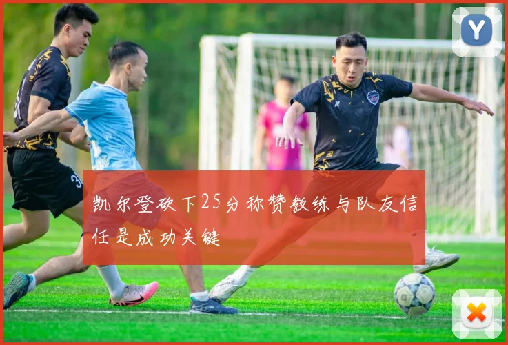 凯尔登砍下25分称赞教练与队友信任是成功关键