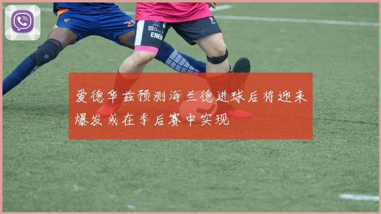 爱德华兹预测海兰德进球后将迎来爆发或在季后赛中实现