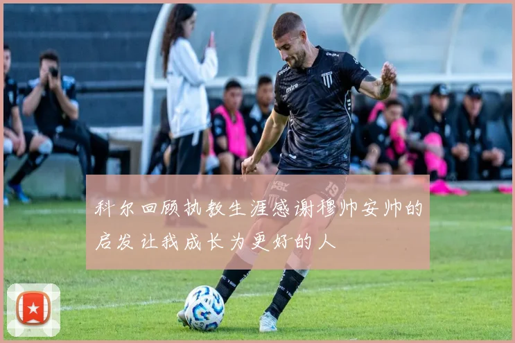 科尔回顾执教生涯感谢穆帅安帅的启发让我成长为更好的人