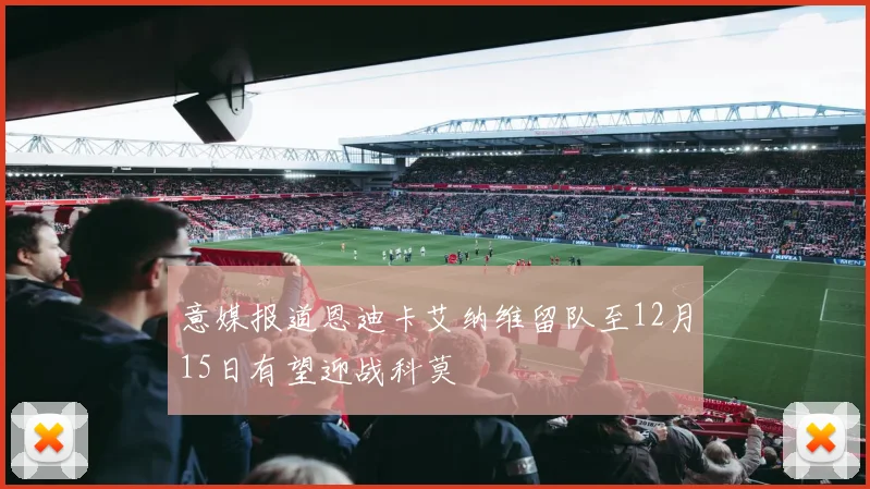 意媒报道恩迪卡艾纳维留队至12月15日有望迎战科莫