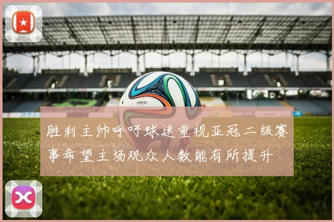 胜利主帅呼吁球迷重视亚冠二级赛事希望主场观众人数能有所提升