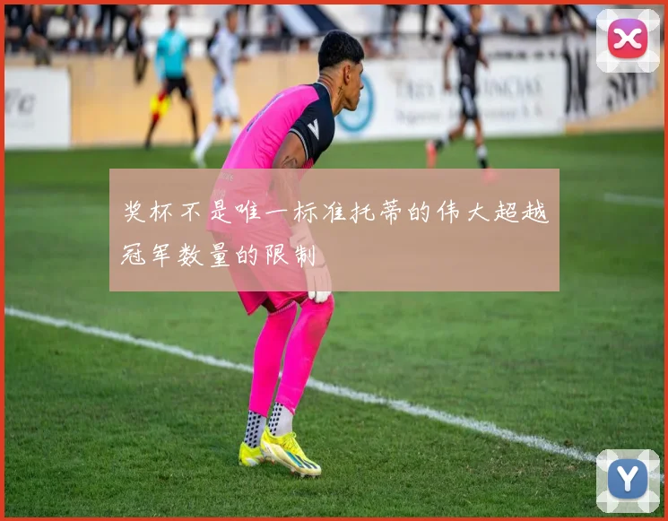 奖杯不是唯一标准托蒂的伟大超越冠军数量的限制