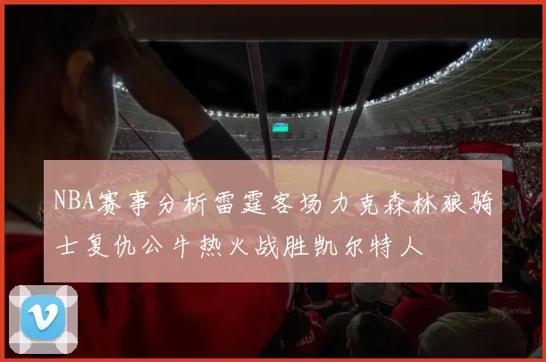 NBA赛事分析雷霆客场力克森林狼骑士复仇公牛热火战胜凯尔特人