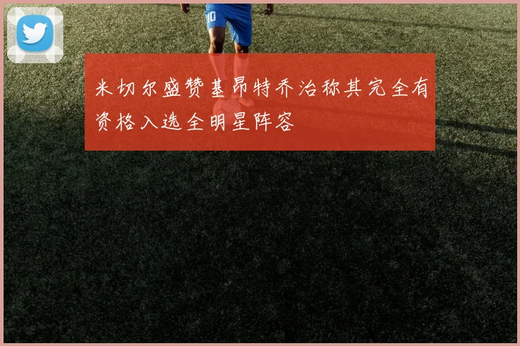 米切尔盛赞基昂特乔治称其完全有资格入选全明星阵容