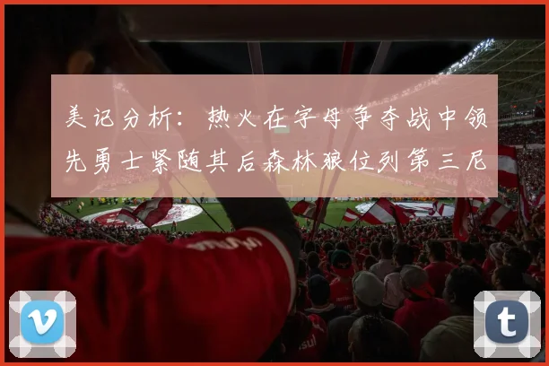 美记分析：热火在字母争夺战中领先勇士紧随其后森林狼位列第三尼克斯处于最后位置