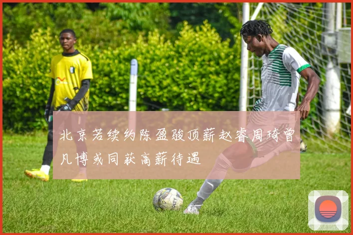 北京若续约陈盈骏顶薪赵睿周琦曾凡博或同获高薪待遇