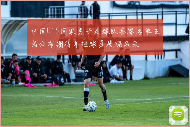 中国U15国家男子足球队参赛名单正式公布期待年轻球员展现风采
