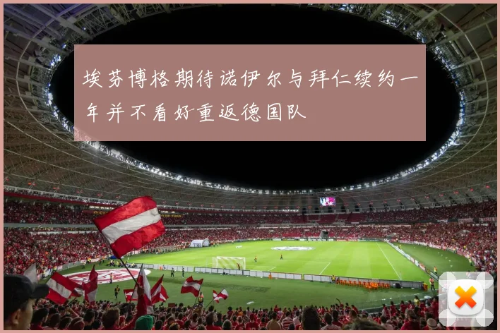埃芬博格期待诺伊尔与拜仁续约一年并不看好重返德国队