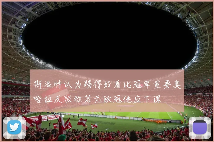 斯洛特认为踢得好看比冠军重要奥哈拉反驳称若无欧冠他应下课
