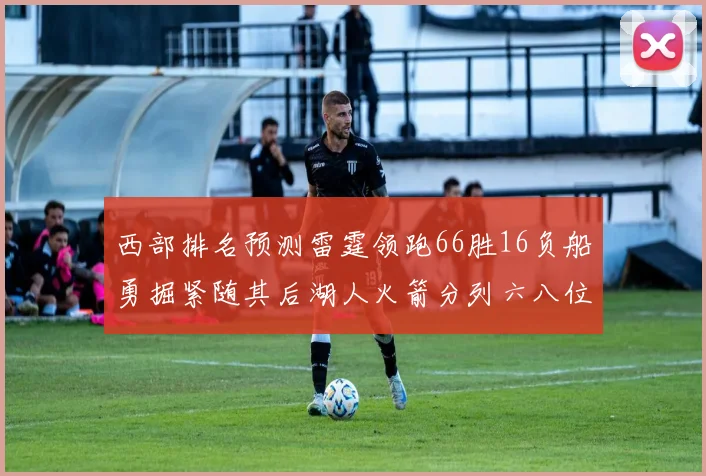 西部排名预测雷霆领跑66胜16负船勇掘紧随其后湖人火箭分列六八位