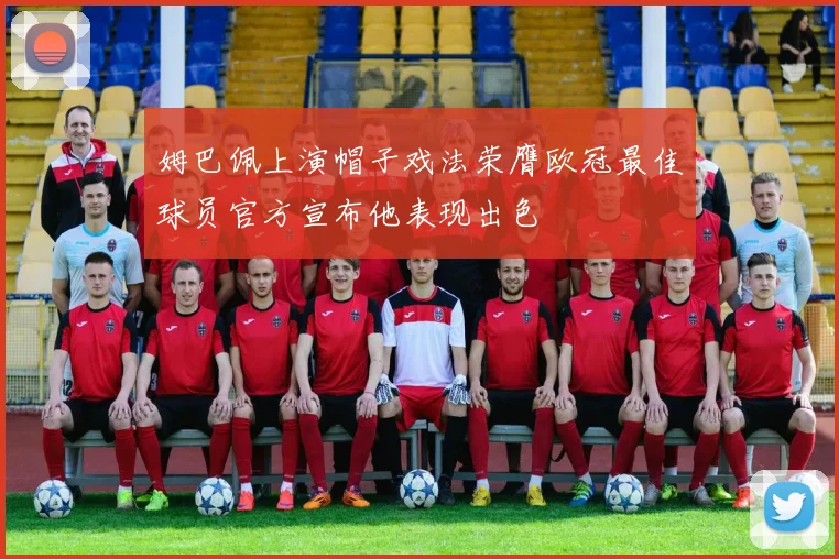 姆巴佩上演帽子戏法荣膺欧冠最佳球员官方宣布他表现出色