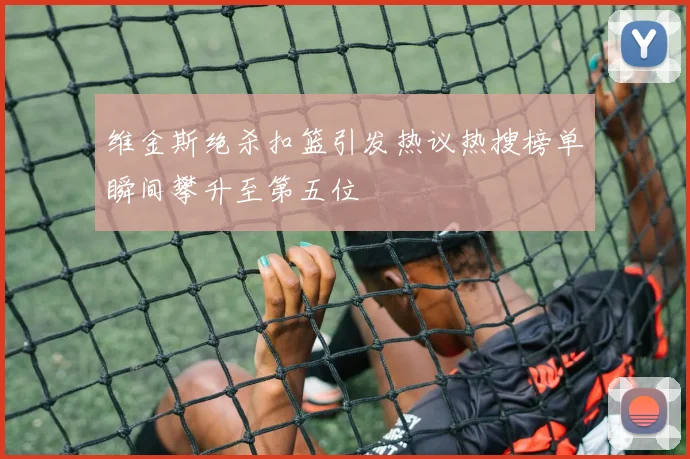 维金斯绝杀扣篮引发热议热搜榜单瞬间攀升至第五位