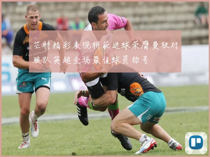 芒特精彩表现斩获进球荣膺曼联对狼队英超全场最佳球员称号