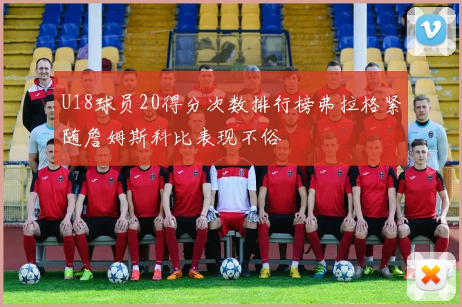 U18球员20得分次数排行榜弗拉格紧随詹姆斯科比表现不俗