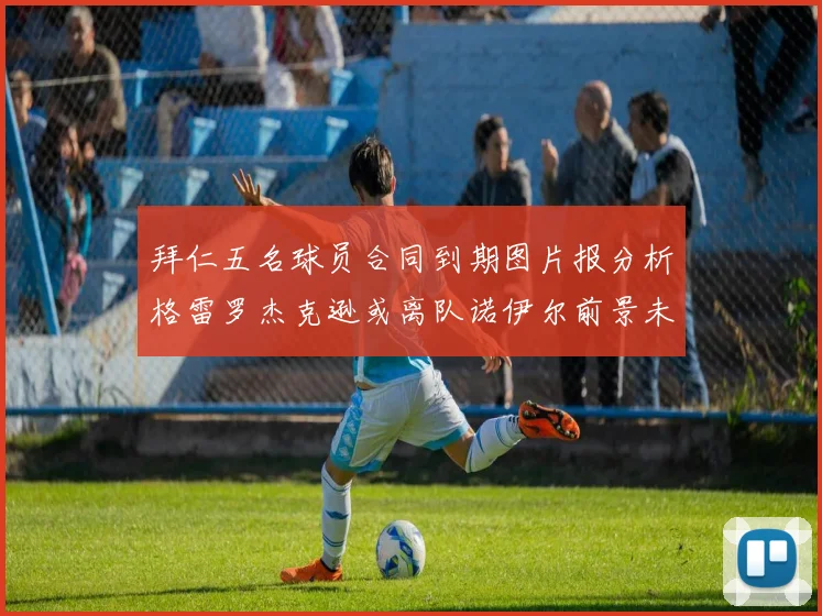 拜仁五名球员合同到期图片报分析格雷罗杰克逊或离队诺伊尔前景未定