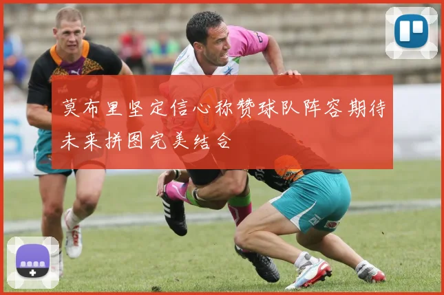 莫布里坚定信心称赞球队阵容期待未来拼图完美结合