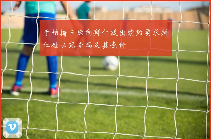 于帕梅卡诺向拜仁提出续约要求拜仁难以完全满足其条件