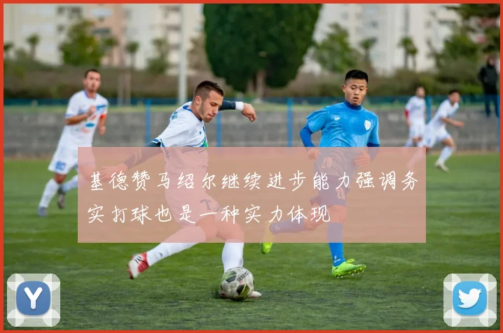 基德赞马绍尔继续进步能力强调务实打球也是一种实力体现