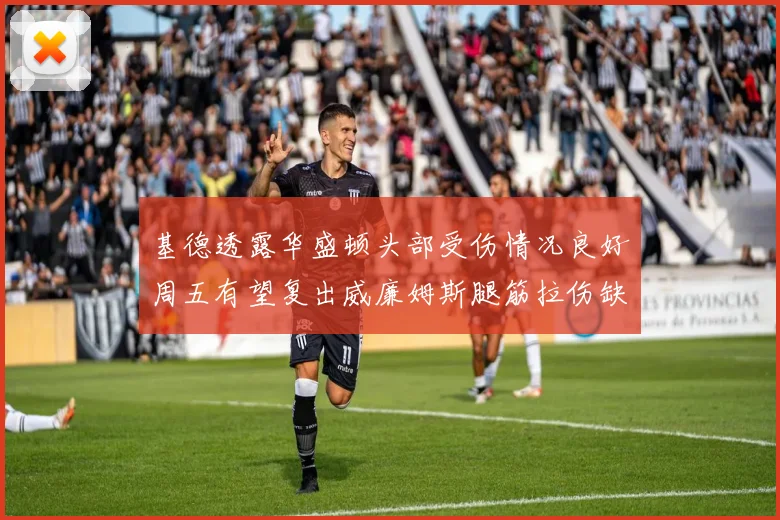 基德透露华盛顿头部受伤情况良好周五有望复出威廉姆斯腿筋拉伤缺席一周