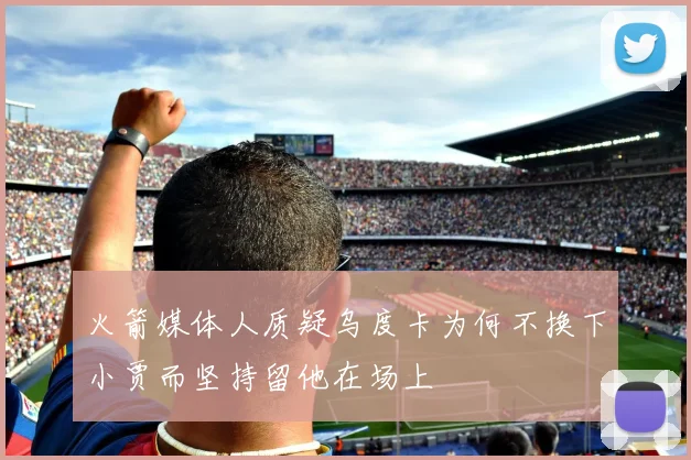 火箭媒体人质疑乌度卡为何不换下小贾而坚持留他在场上