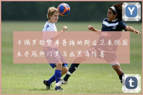 卡佩罗称赞库普梅纳斯后卫表现国米夺冠热门罗马成黑马惊喜