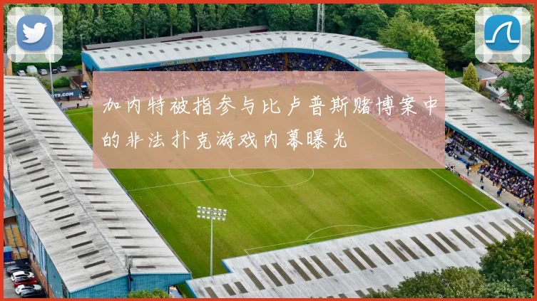 加内特被指参与比卢普斯赌博案中的非法扑克游戏内幕曝光