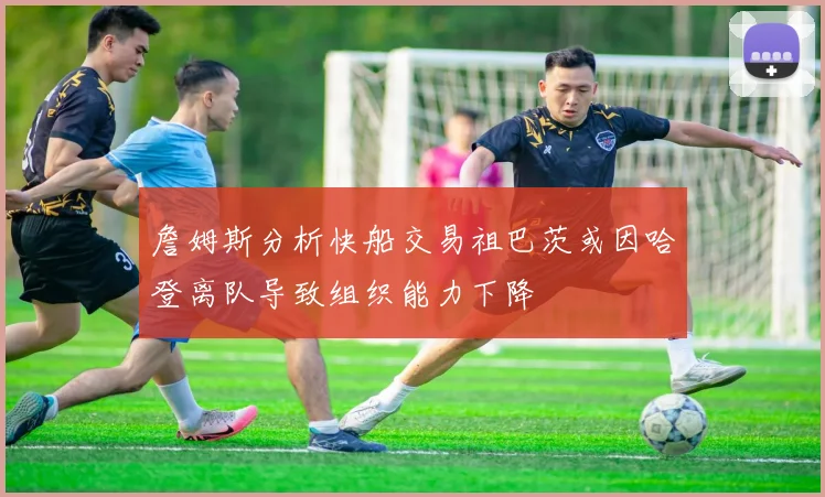 詹姆斯分析快船交易祖巴茨或因哈登离队导致组织能力下降