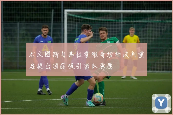 尤文图斯与弗拉霍维奇续约谈判重启提出顶薪吸引留队意愿