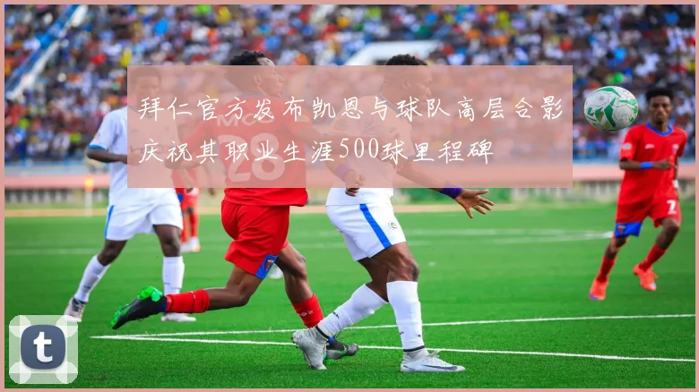 拜仁官方发布凯恩与球队高层合影庆祝其职业生涯500球里程碑