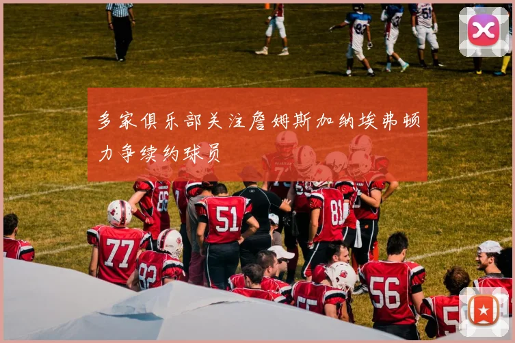 多家俱乐部关注詹姆斯加纳埃弗顿力争续约球员