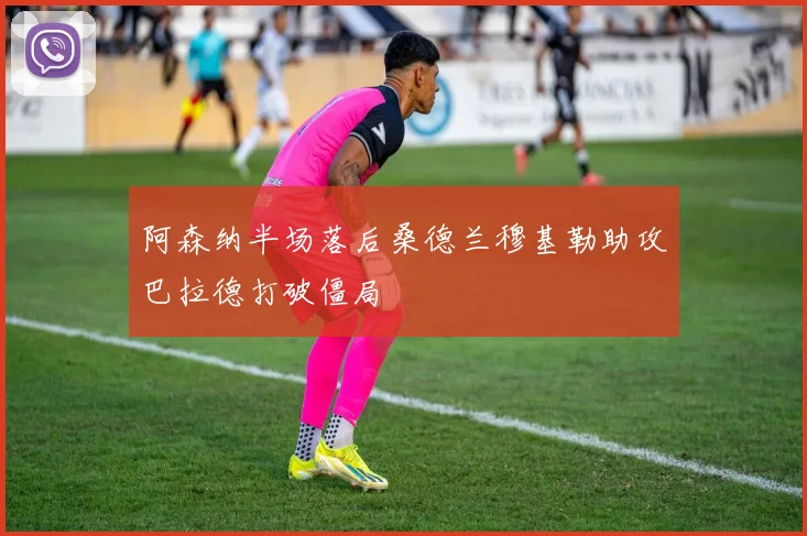 阿森纳半场落后桑德兰穆基勒助攻巴拉德打破僵局