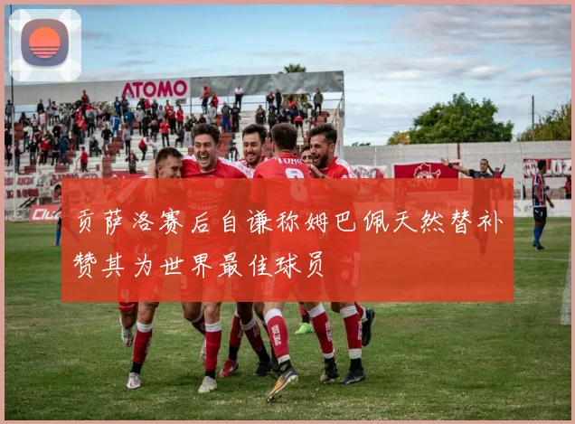 贡萨洛赛后自谦称姆巴佩天然替补赞其为世界最佳球员