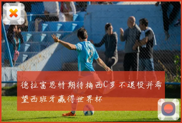 德拉富恩特期待梅西C罗不退役并希望西班牙赢得世界杯