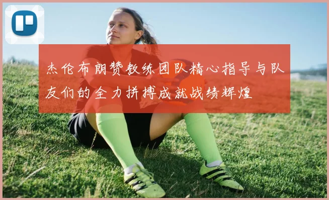 杰伦布朗赞教练团队精心指导与队友们的全力拼搏成就战绩辉煌