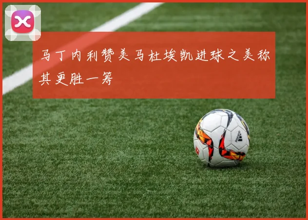 马丁内利赞美马杜埃凯进球之美称其更胜一筹