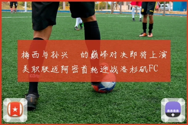 梅西与孙兴慜的巅峰对决即将上演美职联迈阿密首轮迎战洛杉矶FC