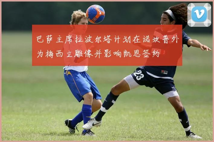 巴萨主席拉波尔塔计划在诺坎普外为梅西立雕像并影响凯恩签约