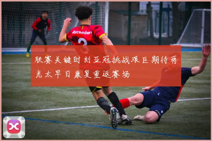 联赛关键时刻亚冠挑战艰巨期待蒋光太早日康复重返赛场